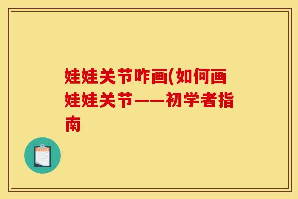 娃娃关节咋画(如何画娃娃关节——初学者指南 娃娃关节咋画(如何画娃娃关节——初学者指南