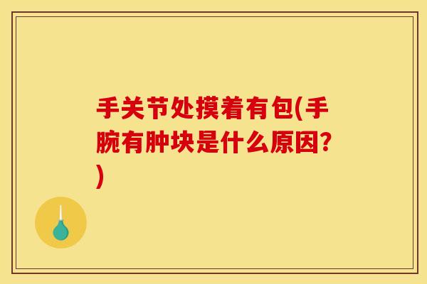 手关节处摸着有包(手腕有肿块是什么原因?) 手关节处摸着有包(手腕有肿块是什么原因?)
