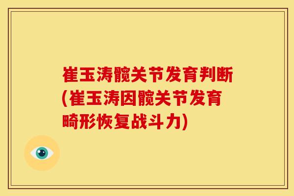 崔玉涛髋关节发育判断(崔玉涛因髋关节发育畸形恢复战斗力) 崔玉涛髋关节发育判断(崔玉涛因髋关节发育畸形恢复战斗力)