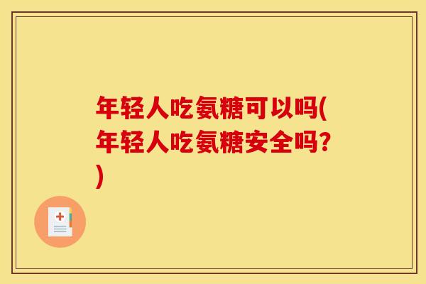 年轻人吃氨糖可以吗(年轻人吃氨糖安全吗?) 年轻人吃氨糖可以吗(年轻人吃氨糖安全吗?)