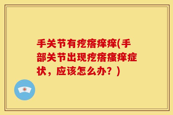 手关节有疙瘩痒痒(手部关节出现疙瘩症状,应该怎么办?) 手关节有疙瘩痒痒(手部关节出现疙瘩症状,应该怎么办?)