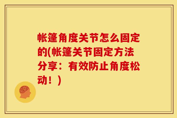 帐篷角度关节怎么固定的(帐篷关节固定方法分享：有效防止角度松动！)