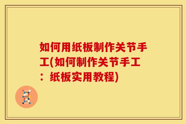 如何用纸板制作关节手工(如何制作关节手工:纸板实用教程) 如何用纸板制作关节手工(如何制作关节手工:纸板实用教程)