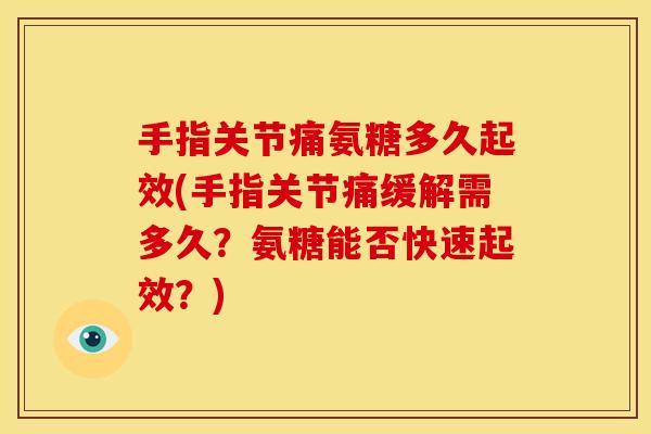 手指关节痛氨糖多久起效(手指关节痛缓解需多久？氨糖能否快速起效？)