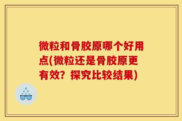 微粒和骨胶原哪个好用点(微粒还是骨胶原更有效？探究比较结果)
