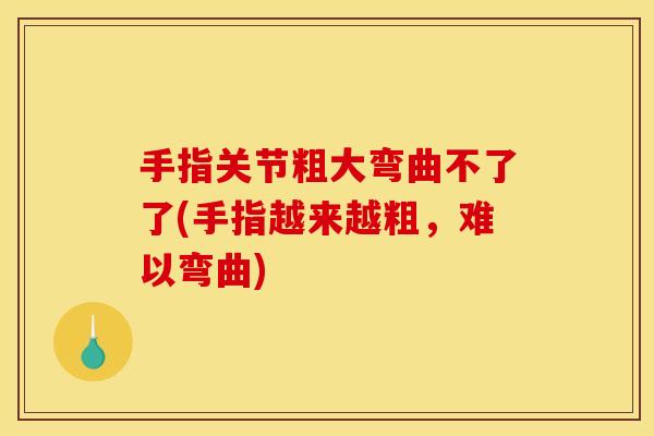 手指关节粗大弯曲不了了(手指越来越粗，难以弯曲)