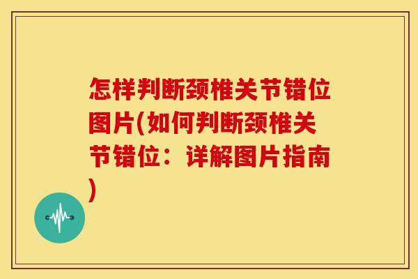 怎样判断颈椎关节错位图片(如何判断颈椎关节错位:详解图片指南) 怎样判断颈椎关节错位图片(如何判断颈椎关节错位:详解图片指南)