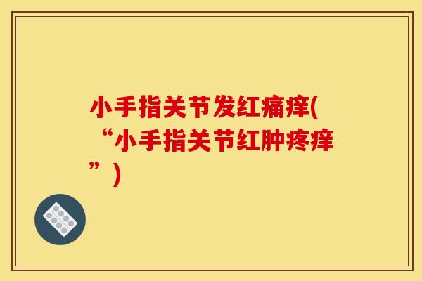小手指关节发红痛痒(“小手指关节红肿疼痒”)