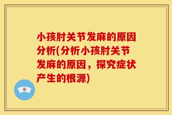 小孩肘关节发麻的原因分析(分析小孩肘关节发麻的原因,探究症状产生的根源) 小孩肘关节发麻的原因分析(分析小孩肘关节发麻的原因,探究症状产生的根源)
