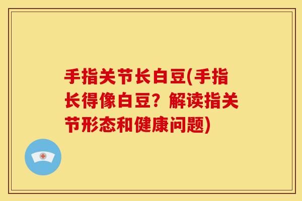 手指关节长白豆(手指长得像白豆?解读指关节形态和健康问题) 手指关节长白豆(手指长得像白豆?解读指关节形态和健康问题)