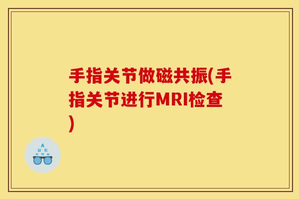 手指关节做磁共振(手指关节进行MRI检查) 手指关节做磁共振(手指关节进行MRI检查)