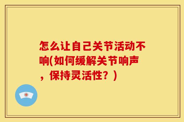 怎么让自己关节活动不响(如何缓解关节响声,保持灵活性?) 怎么让自己关节活动不响(如何缓解关节响声,保持灵活性?)
