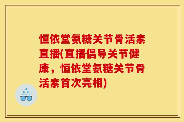 恒依堂氨糖关节骨活素直播(直播倡导关节健康,恒依堂氨糖关节骨活素首次亮相) 恒依堂氨糖关节骨活素直播(直播倡导关节健康,恒依堂氨糖关节骨活素首次亮相)