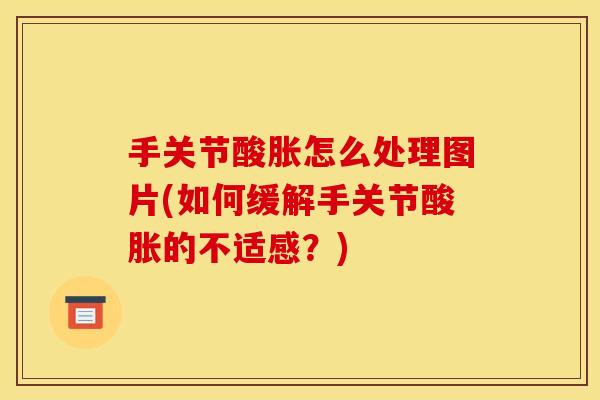 手关节酸胀怎么处理图片(如何缓解手关节酸胀的不适感？)