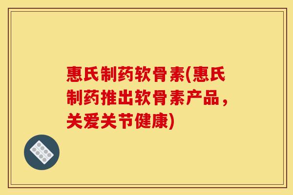 惠氏制药软骨素(惠氏制药推出软骨素产品,关爱关节健康) 惠氏制药软骨素(惠氏制药推出软骨素产品,关爱关节健康)
