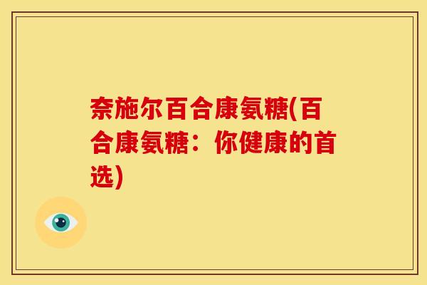 奈施尔百合康氨糖(百合康氨糖：你健康的首选)