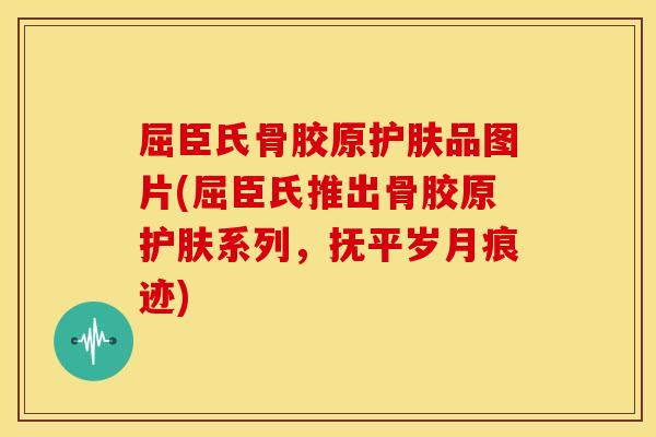 屈臣氏骨胶原护肤品图片(屈臣氏推出骨胶原护肤系列,抚平岁月痕迹) 屈臣氏骨胶原护肤品图片(屈臣氏推出骨胶原护肤系列,抚平岁月痕迹)