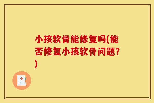 小孩软骨能修复吗(能否修复小孩软骨问题?) 小孩软骨能修复吗(能否修复小孩软骨问题?)
