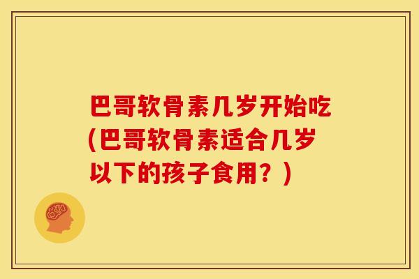 巴哥软骨素几岁开始吃(巴哥软骨素适合几岁以下的孩子食用?) 巴哥软骨素几岁开始吃(巴哥软骨素适合几岁以下的孩子食用?)