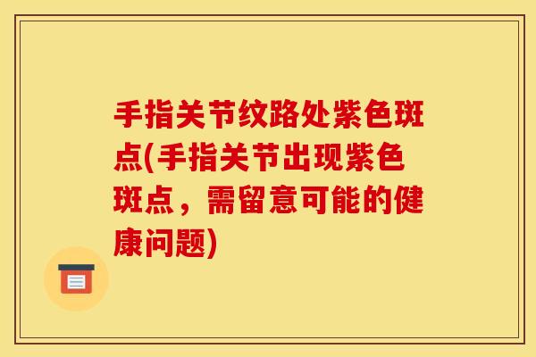 手指关节纹路处紫色斑点(手指关节出现紫色斑点,需留意可能的健康问题) 手指关节纹路处紫色斑点(手指关节出现紫色斑点,需留意可能的健康问题)