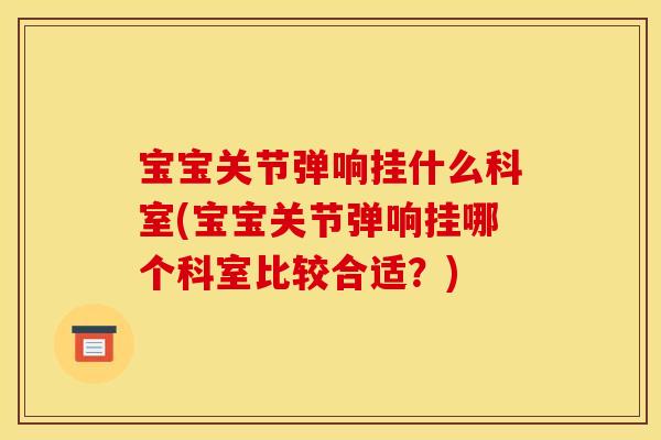 宝宝关节弹响挂什么科室(宝宝关节弹响挂哪个科室比较合适？)