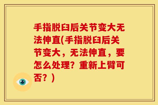 手指脱臼后关节变大无法伸直(手指脱臼后关节变大,无法伸直,要怎么处理?重新上臂可否?) 手指脱臼后关节变大无法伸直(手指脱臼后关节变大,无法伸直,要怎么处理?重新上臂可否?)