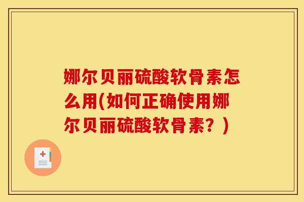 娜尔贝丽硫酸软骨素怎么用(如何正确使用娜尔贝丽硫酸软骨素？)
