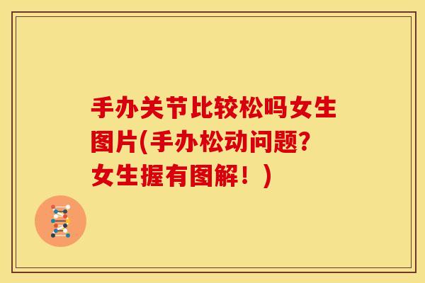 手办关节比较松吗女生图片(手办松动问题?女生握有图解!) 手办关节比较松吗女生图片(手办松动问题?女生握有图解!)