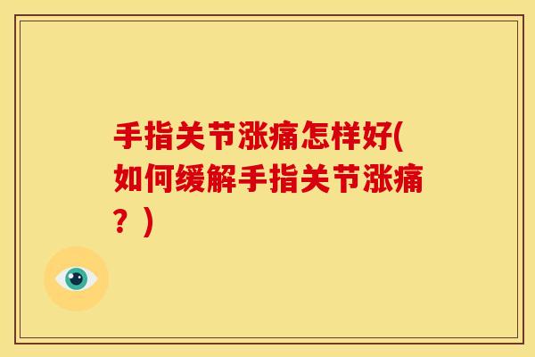 手指关节涨痛怎样好(如何缓解手指关节涨痛?) 手指关节涨痛怎样好(如何缓解手指关节涨痛?)