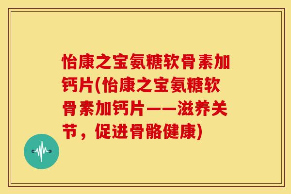 怡康之宝氨糖软骨素加钙片(怡康之宝氨糖软骨素加钙片——滋养关节，促进骨骼健康)