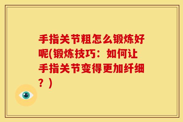 手指关节粗怎么锻炼好呢(锻炼技巧：如何让手指关节变得更加纤细？)