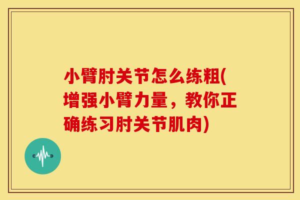 小臂肘关节怎么练粗(增强小臂力量,教你正确练习肘关节肌肉) 小臂肘关节怎么练粗(增强小臂力量,教你正确练习肘关节肌肉)