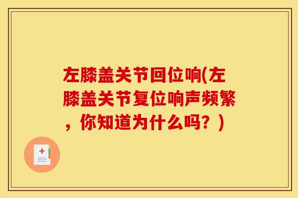 左膝盖关节回位响(左膝盖关节复位响声频繁,你知道为什么吗?) 左膝盖关节回位响(左膝盖关节复位响声频繁,你知道为什么吗?)
