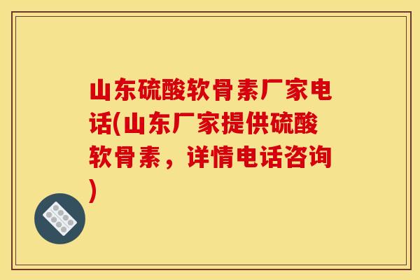 山东硫酸软骨素厂家电话(山东厂家提供硫酸软骨素，详情电话咨询)