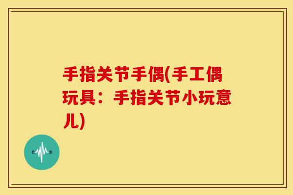 手指关节手偶(手工偶玩具:手指关节小玩意儿) 手指关节手偶(手工偶玩具:手指关节小玩意儿)