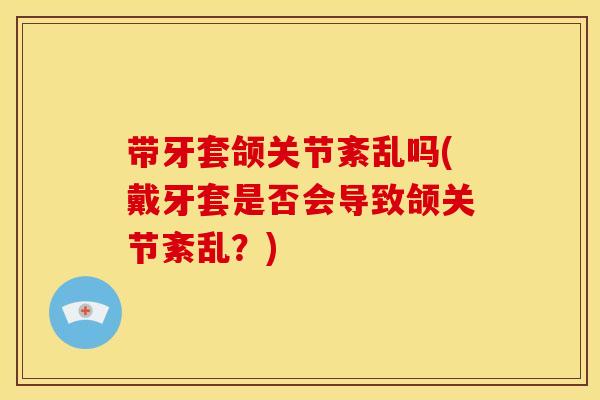 带牙套颌关节紊乱吗(戴牙套是否会导致颌关节紊乱?) 带牙套颌关节紊乱吗(戴牙套是否会导致颌关节紊乱?)