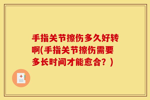 手指关节擦伤多久好转啊(手指关节擦伤需要多长时间才能愈合?) 手指关节擦伤多久好转啊(手指关节擦伤需要多长时间才能愈合?)