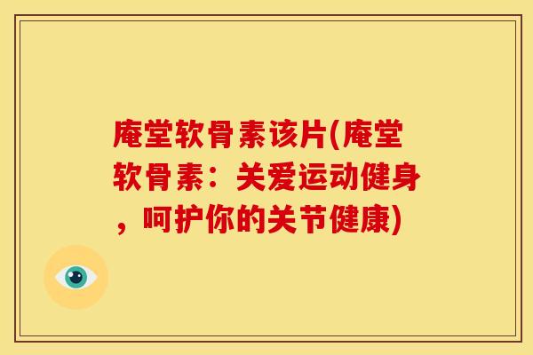 庵堂软骨素该片(庵堂软骨素：关爱运动健身，呵护你的关节健康)