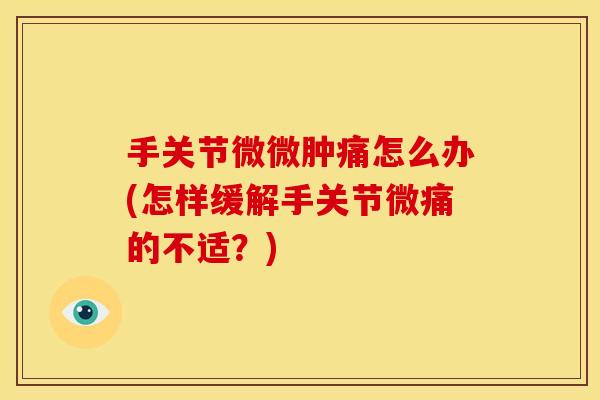 手关节微微肿痛怎么办(怎样缓解手关节微痛的不适?) 手关节微微肿痛怎么办(怎样缓解手关节微痛的不适?)