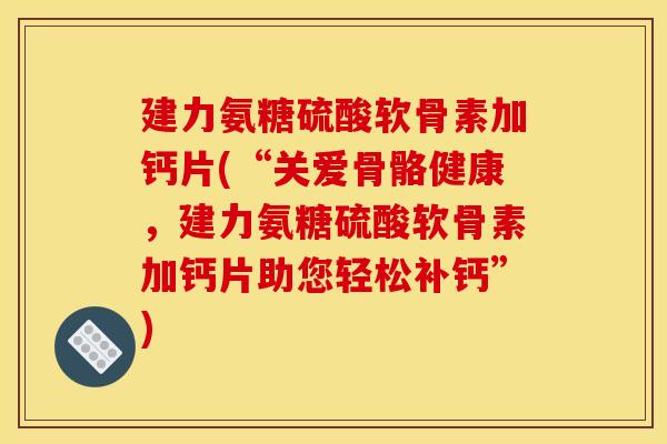 建力氨糖硫酸软骨素加钙片(“关爱骨骼健康,建力氨糖硫酸软骨素加钙片助您轻松补钙”) 建力氨糖硫酸软骨素加钙片(“关爱骨骼健康,建力氨糖硫酸软骨素加钙片助您轻松补钙”)