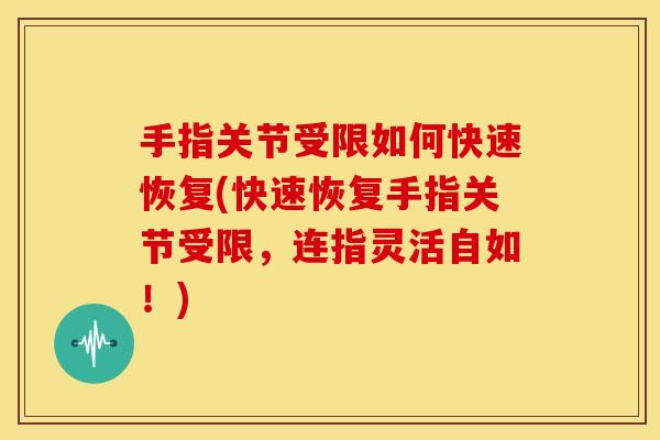 手指关节受限如何快速恢复(快速恢复手指关节受限,连指灵活自如!) 手指关节受限如何快速恢复(快速恢复手指关节受限,连指灵活自如!)
