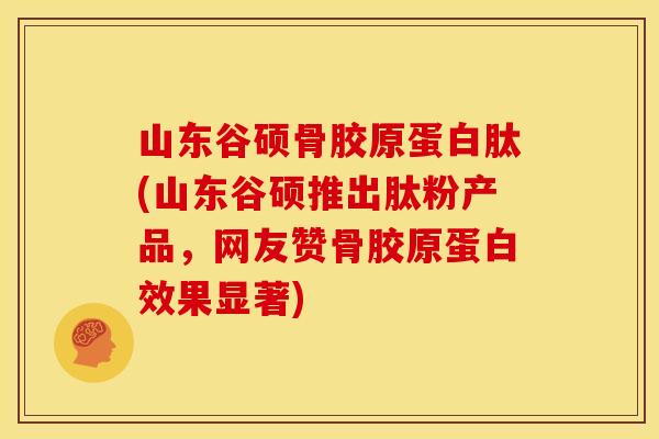 山东谷硕骨胶原蛋白肽(山东谷硕推出肽粉产品,网友赞骨胶原蛋白效果显著) 山东谷硕骨胶原蛋白肽(山东谷硕推出肽粉产品,网友赞骨胶原蛋白效果显著)