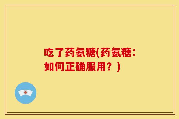 吃了药氨糖(药氨糖:如何正确服用?) 吃了药氨糖(药氨糖:如何正确服用?)