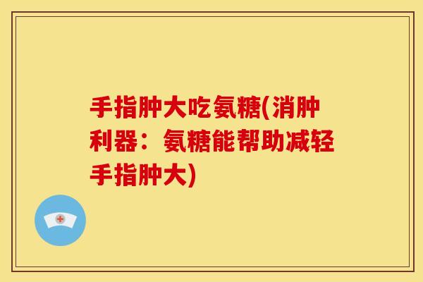手指肿大吃氨糖(消肿利器:氨糖能帮助减轻手指肿大) 手指肿大吃氨糖(消肿利器:氨糖能帮助减轻手指肿大)