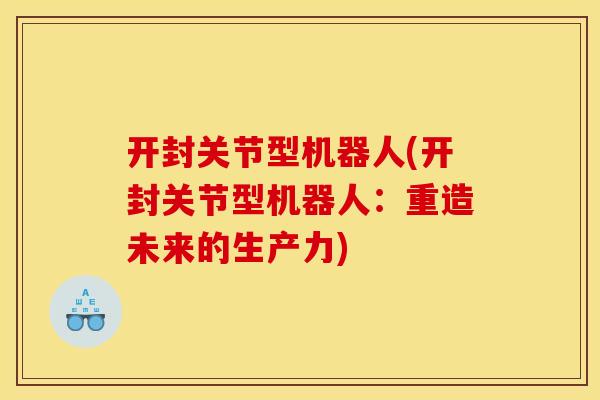 开封关节型机器人(开封关节型机器人:重造未来的生产力) 开封关节型机器人(开封关节型机器人:重造未来的生产力)
