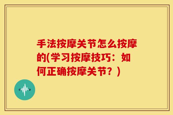 手法按摩关节怎么按摩的(学习按摩技巧:如何正确按摩关节?) 手法按摩关节怎么按摩的(学习按摩技巧:如何正确按摩关节?)