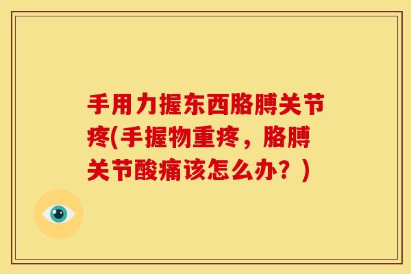 手用力握东西胳膊关节疼(手握物重疼,胳膊关节酸痛该怎么办?) 手用力握东西胳膊关节疼(手握物重疼,胳膊关节酸痛该怎么办?)