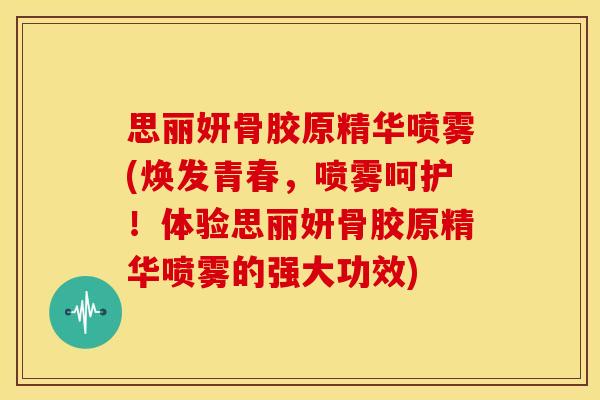 思丽妍骨胶原精华喷雾(焕发青春,喷雾呵护!体验思丽妍骨胶原精华喷雾的强大功效) 思丽妍骨胶原精华喷雾(焕发青春,喷雾呵护!体验思丽妍骨胶原精华喷雾的强大功效)