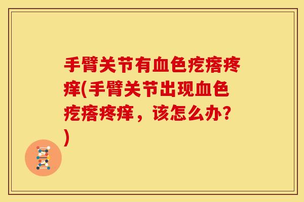 手臂关节有色疙瘩疼痒(手臂关节出现色疙瘩疼痒，该怎么办？)