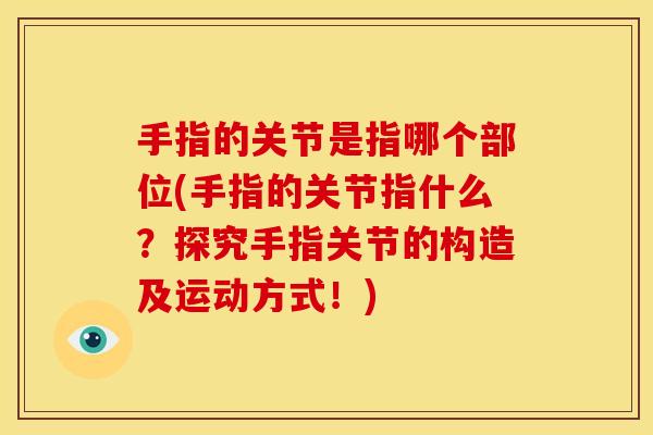 手指的关节是指哪个部位(手指的关节指什么？探究手指关节的构造及运动方式！)